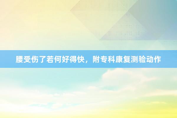 腰受伤了若何好得快，附专科康复测验动作