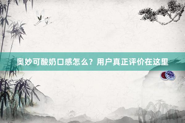 奥妙可酸奶口感怎么？用户真正评价在这里