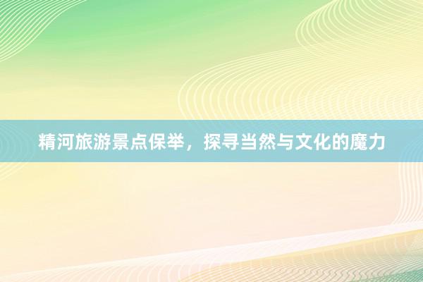 精河旅游景点保举，探寻当然与文化的魔力