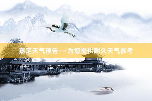 嘉定天气预告——为您提供耐久天气参考