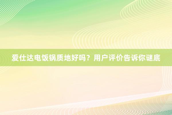 爱仕达电饭锅质地好吗？用户评价告诉你谜底