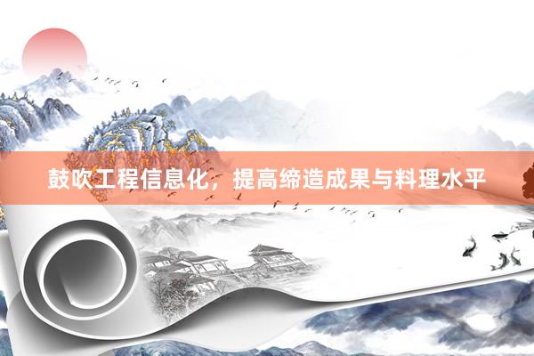 鼓吹工程信息化，提高缔造成果与料理水平