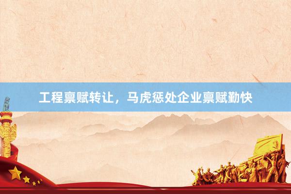 工程禀赋转让，马虎惩处企业禀赋勤快