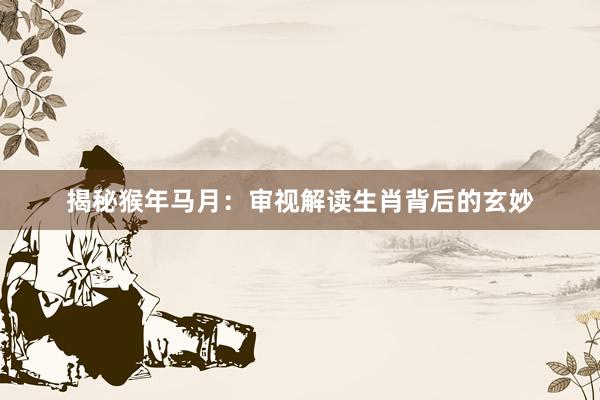 揭秘猴年马月：审视解读生肖背后的玄妙