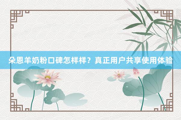朵恩羊奶粉口碑怎样样？真正用户共享使用体验
