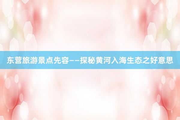 东营旅游景点先容——探秘黄河入海生态之好意思