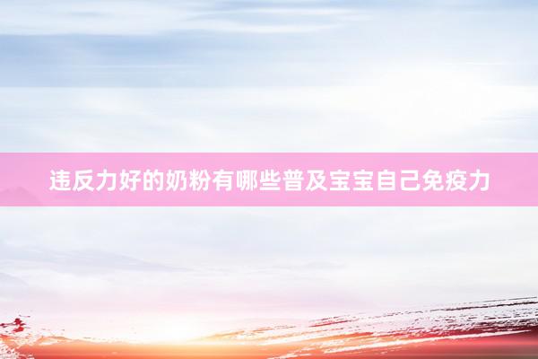 违反力好的奶粉有哪些普及宝宝自己免疫力