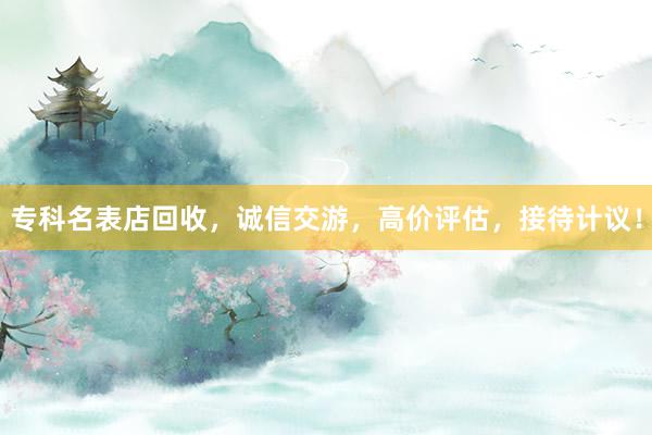 专科名表店回收，诚信交游，高价评估，接待计议！