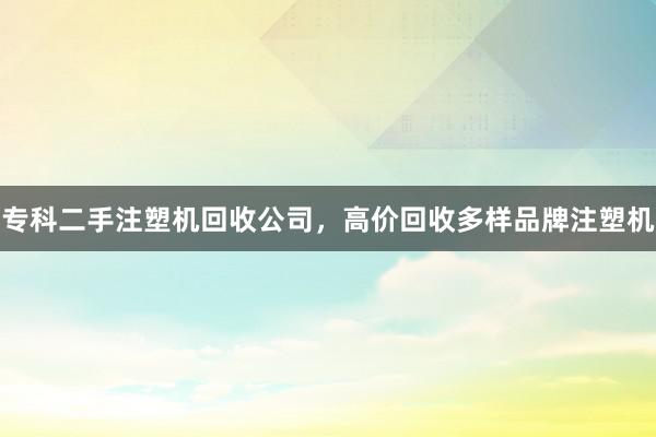 专科二手注塑机回收公司，高价回收多样品牌注塑机
