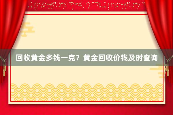 回收黄金多钱一克？黄金回收价钱及时查询