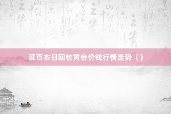 菜百本日回收黄金价钱行情走势（）
